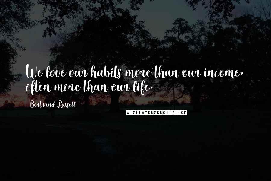 Bertrand Russell Quotes: We love our habits more than our income, often more than our life.