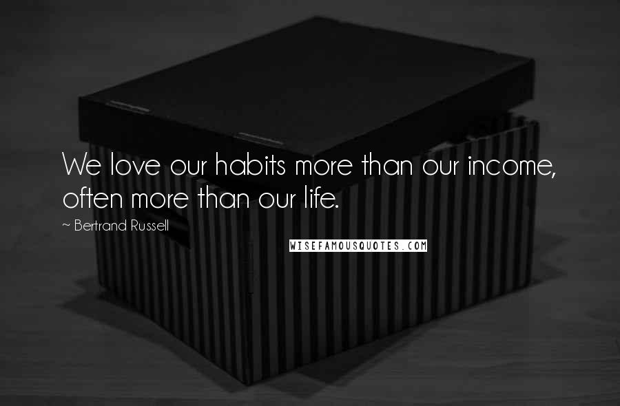 Bertrand Russell Quotes: We love our habits more than our income, often more than our life.