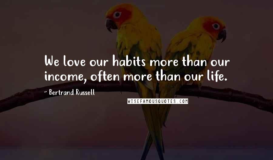 Bertrand Russell Quotes: We love our habits more than our income, often more than our life.