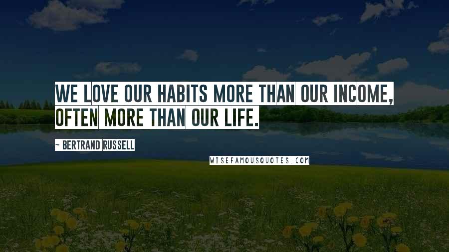 Bertrand Russell Quotes: We love our habits more than our income, often more than our life.
