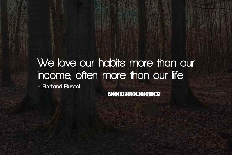 Bertrand Russell Quotes: We love our habits more than our income, often more than our life.