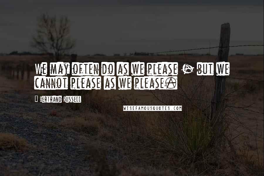 Bertrand Russell Quotes: We may often do as we please - but we cannot please as we please.