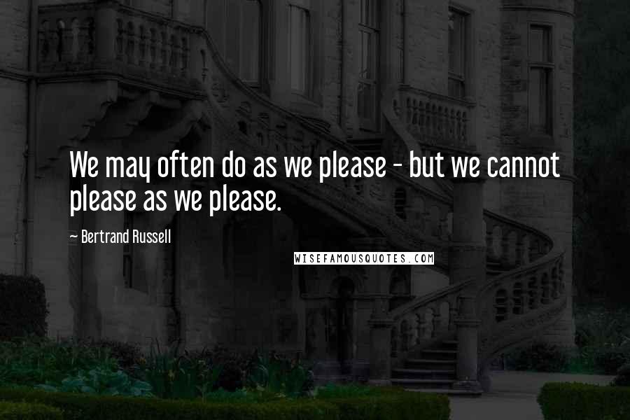 Bertrand Russell Quotes: We may often do as we please - but we cannot please as we please.