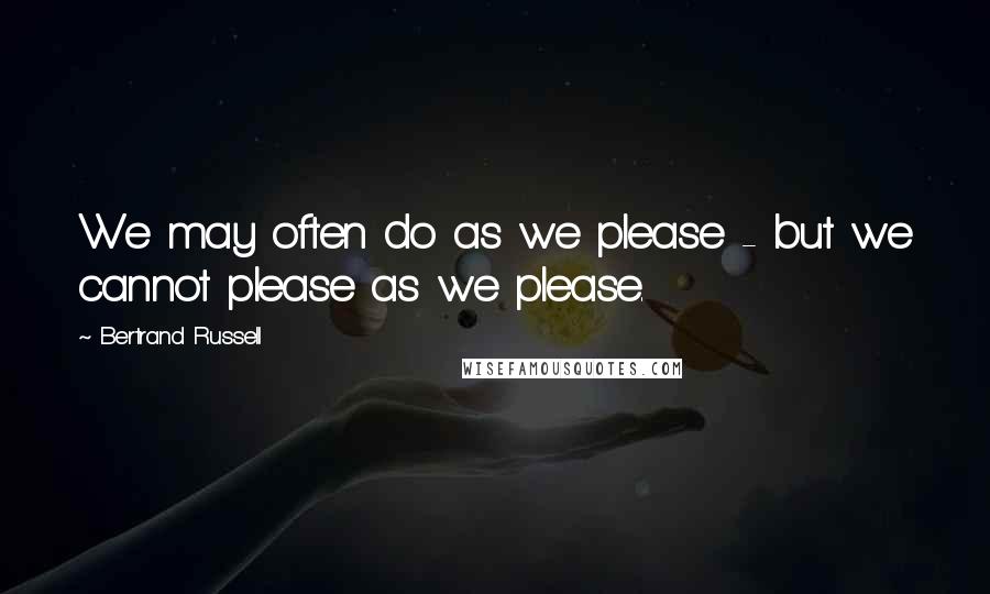 Bertrand Russell Quotes: We may often do as we please - but we cannot please as we please.