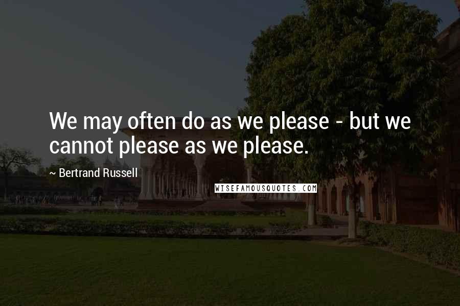 Bertrand Russell Quotes: We may often do as we please - but we cannot please as we please.