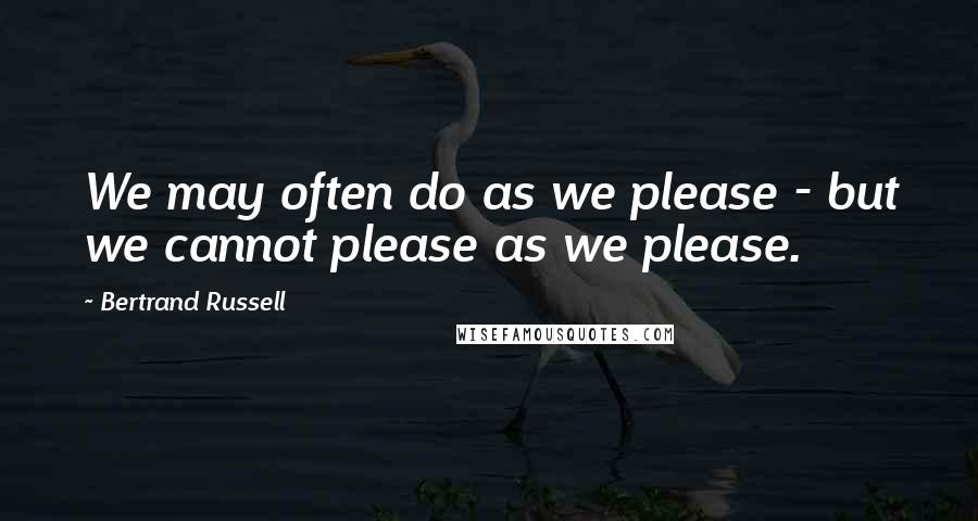 Bertrand Russell Quotes: We may often do as we please - but we cannot please as we please.