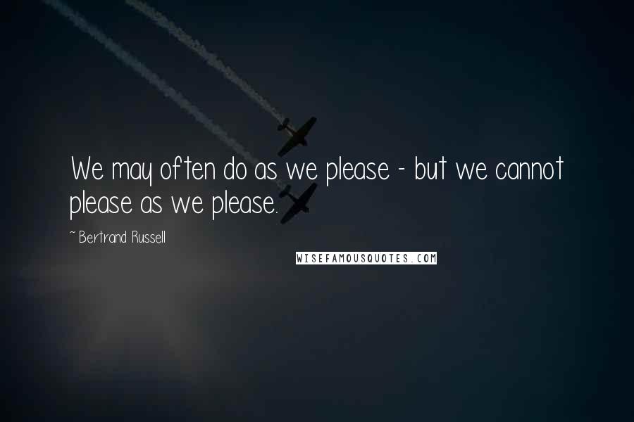 Bertrand Russell Quotes: We may often do as we please - but we cannot please as we please.