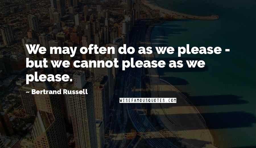 Bertrand Russell Quotes: We may often do as we please - but we cannot please as we please.