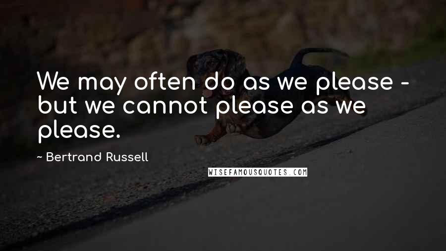 Bertrand Russell Quotes: We may often do as we please - but we cannot please as we please.