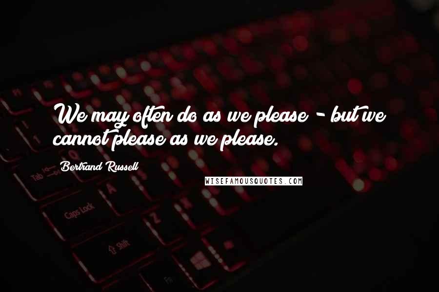 Bertrand Russell Quotes: We may often do as we please - but we cannot please as we please.