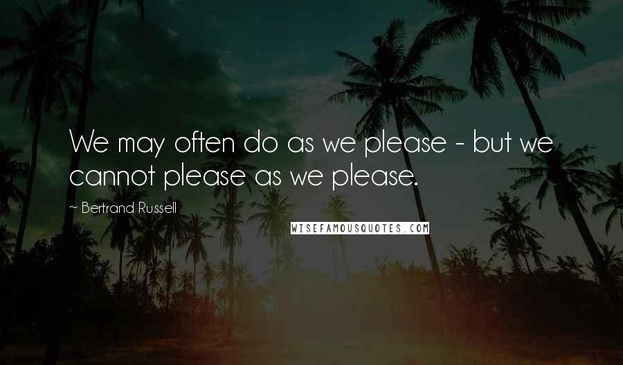 Bertrand Russell Quotes: We may often do as we please - but we cannot please as we please.