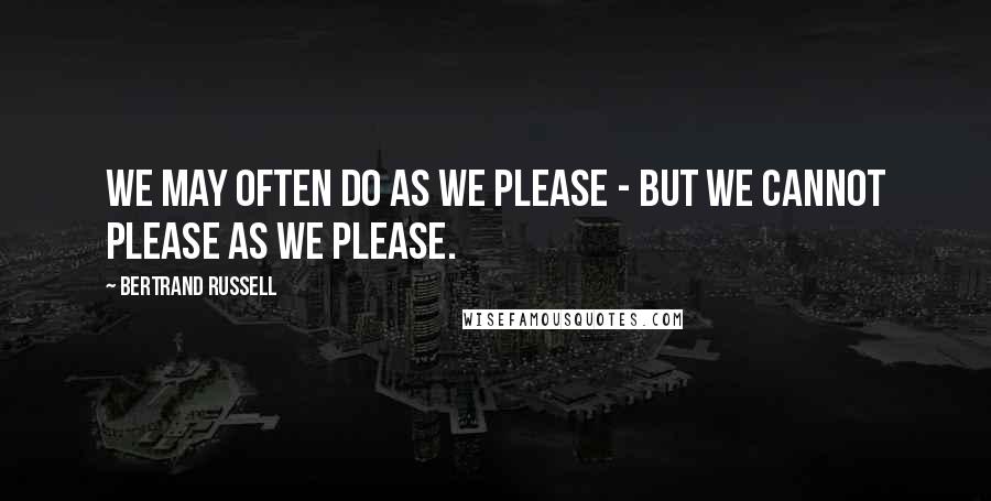 Bertrand Russell Quotes: We may often do as we please - but we cannot please as we please.