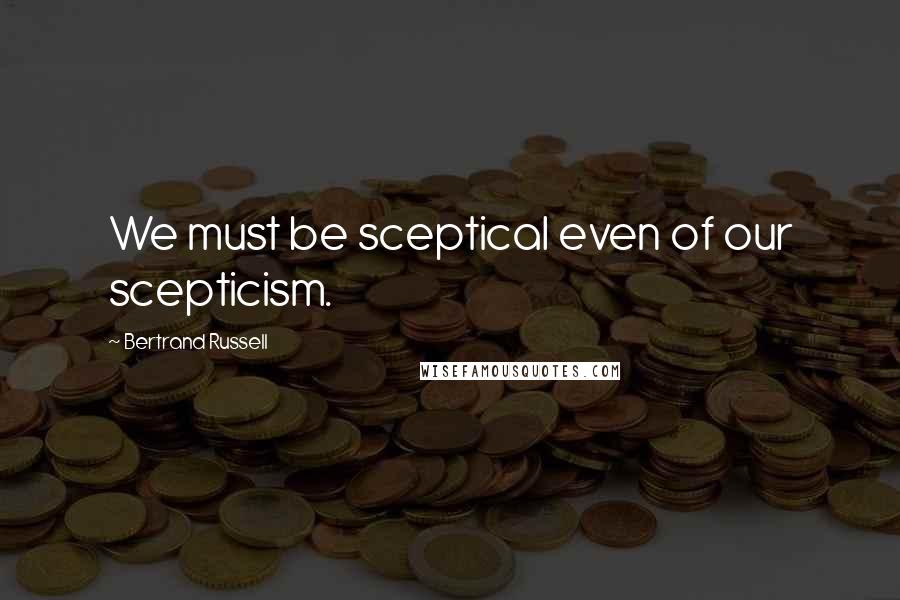 Bertrand Russell Quotes: We must be sceptical even of our scepticism.