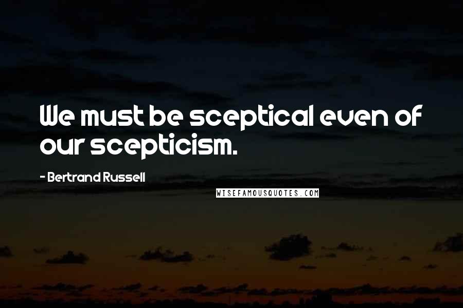 Bertrand Russell Quotes: We must be sceptical even of our scepticism.