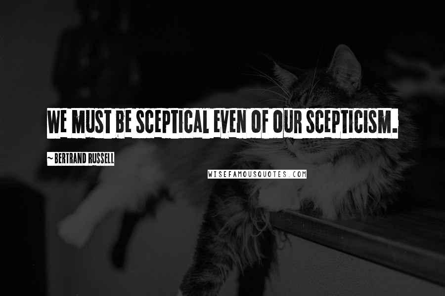 Bertrand Russell Quotes: We must be sceptical even of our scepticism.