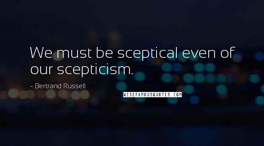 Bertrand Russell Quotes: We must be sceptical even of our scepticism.