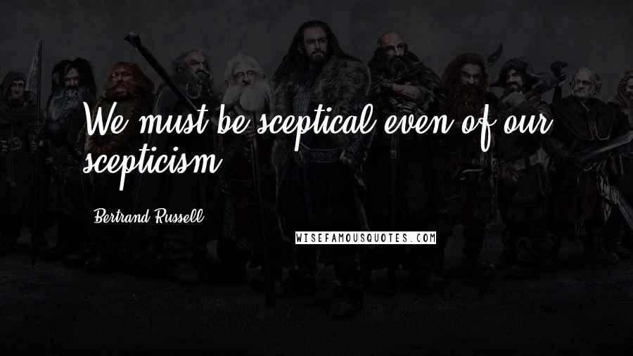 Bertrand Russell Quotes: We must be sceptical even of our scepticism.