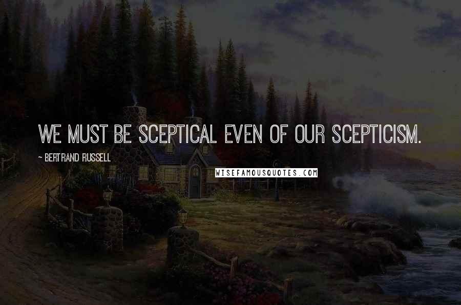 Bertrand Russell Quotes: We must be sceptical even of our scepticism.