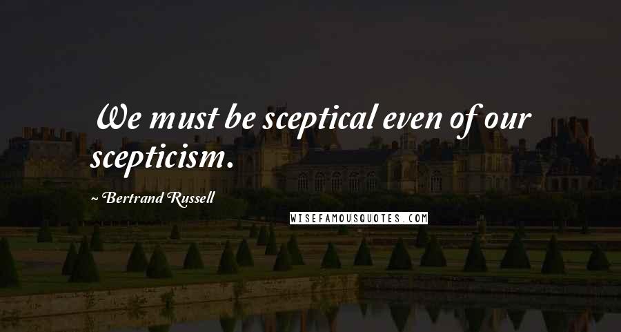 Bertrand Russell Quotes: We must be sceptical even of our scepticism.