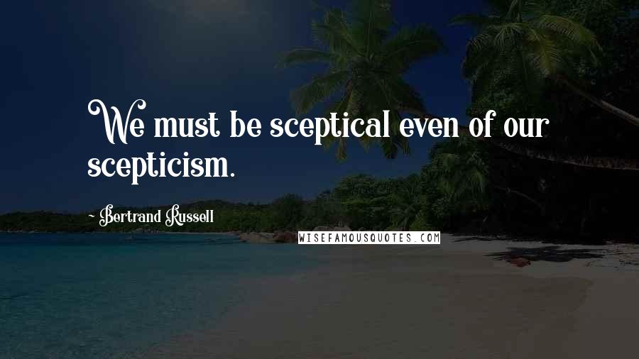 Bertrand Russell Quotes: We must be sceptical even of our scepticism.