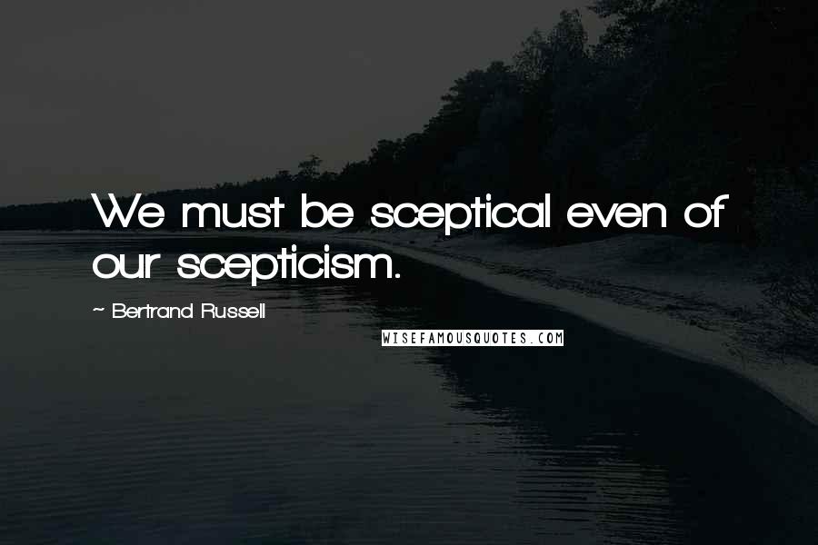 Bertrand Russell Quotes: We must be sceptical even of our scepticism.