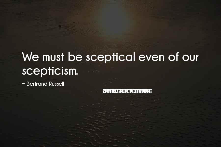 Bertrand Russell Quotes: We must be sceptical even of our scepticism.
