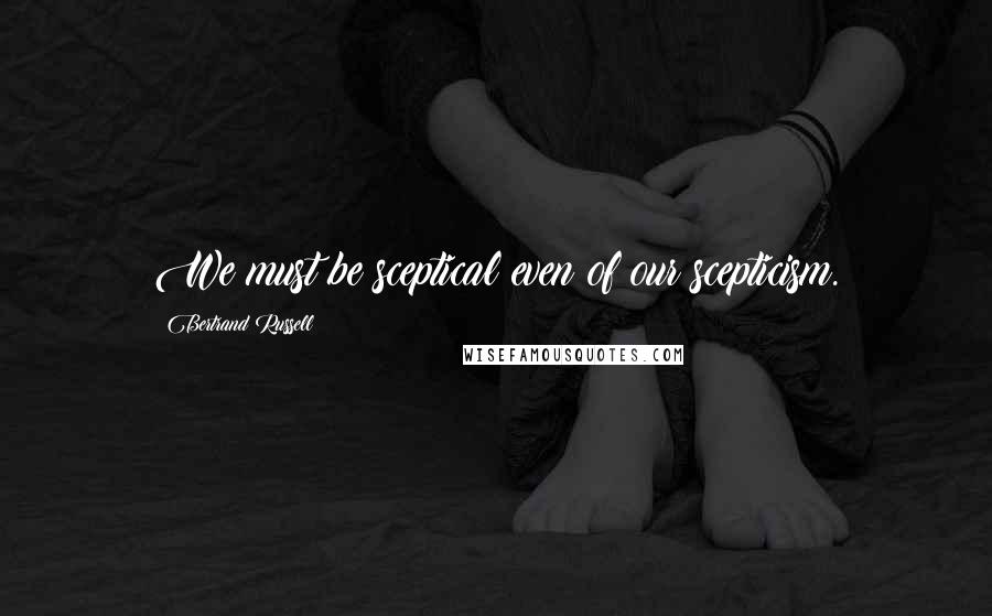 Bertrand Russell Quotes: We must be sceptical even of our scepticism.