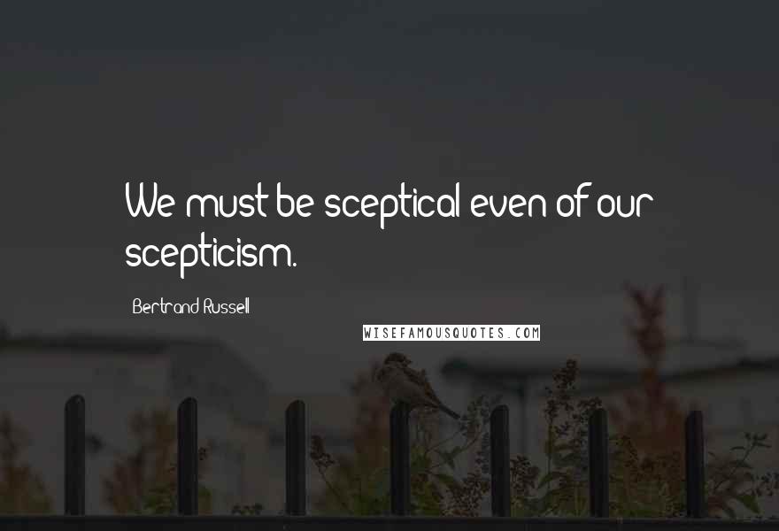 Bertrand Russell Quotes: We must be sceptical even of our scepticism.