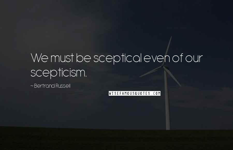 Bertrand Russell Quotes: We must be sceptical even of our scepticism.