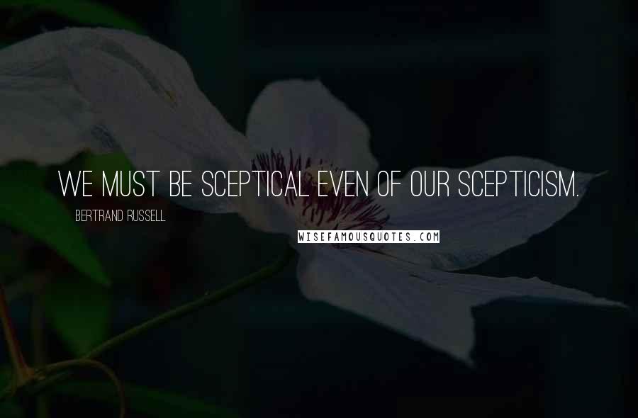 Bertrand Russell Quotes: We must be sceptical even of our scepticism.