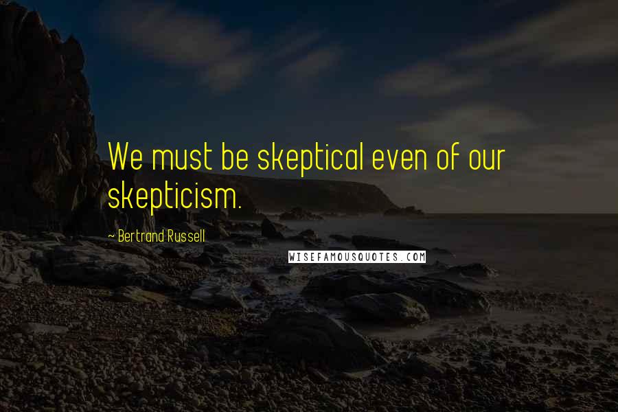 Bertrand Russell Quotes: We must be skeptical even of our skepticism.