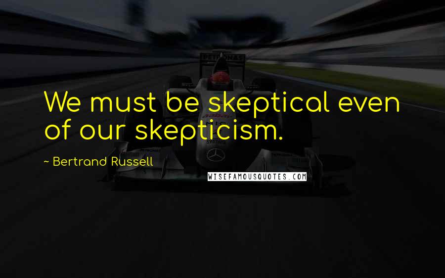 Bertrand Russell Quotes: We must be skeptical even of our skepticism.