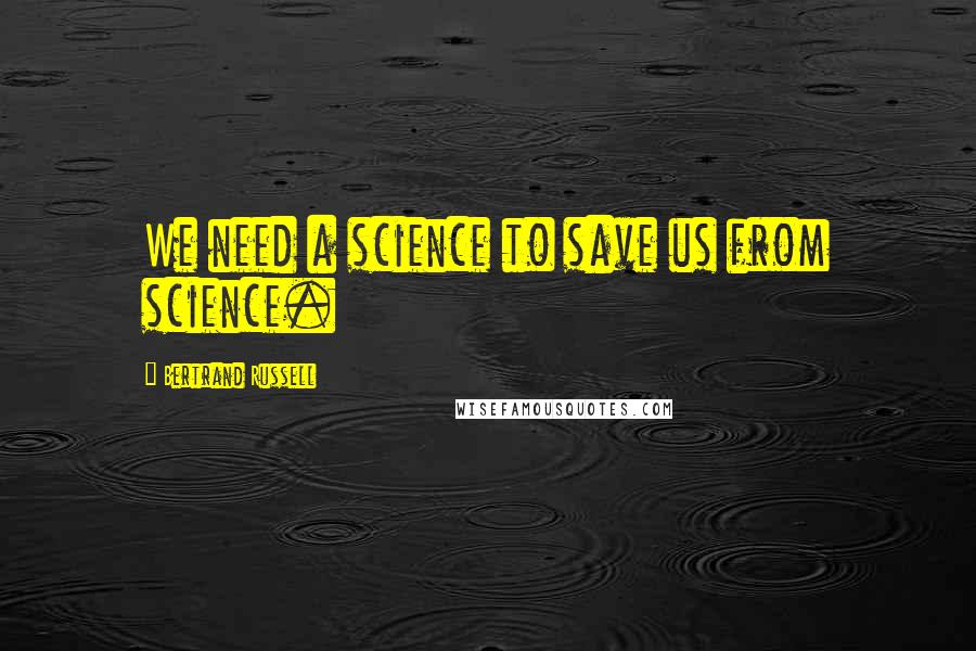 Bertrand Russell Quotes: We need a science to save us from science.