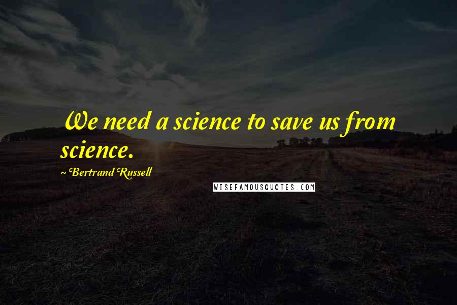 Bertrand Russell Quotes: We need a science to save us from science.