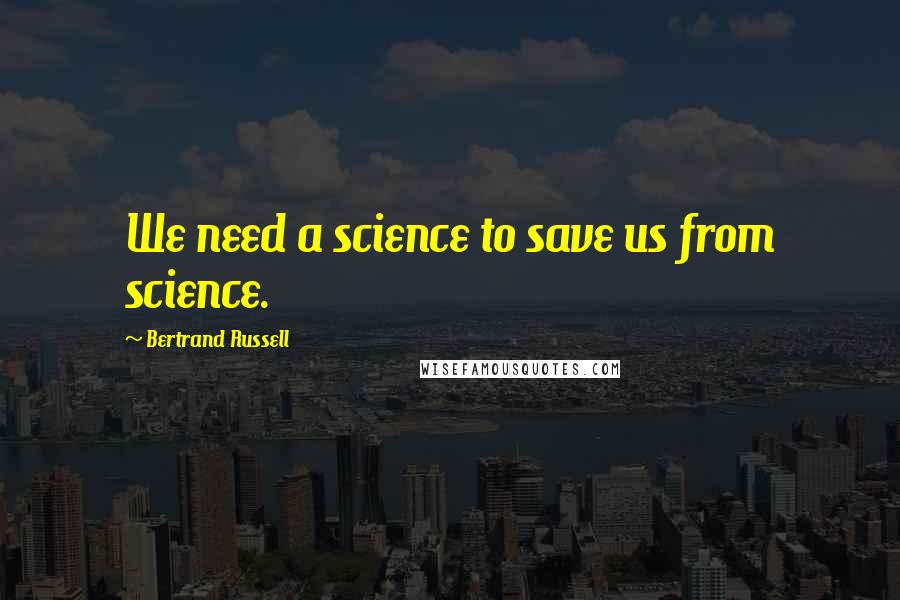 Bertrand Russell Quotes: We need a science to save us from science.