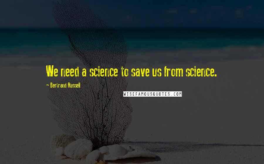 Bertrand Russell Quotes: We need a science to save us from science.