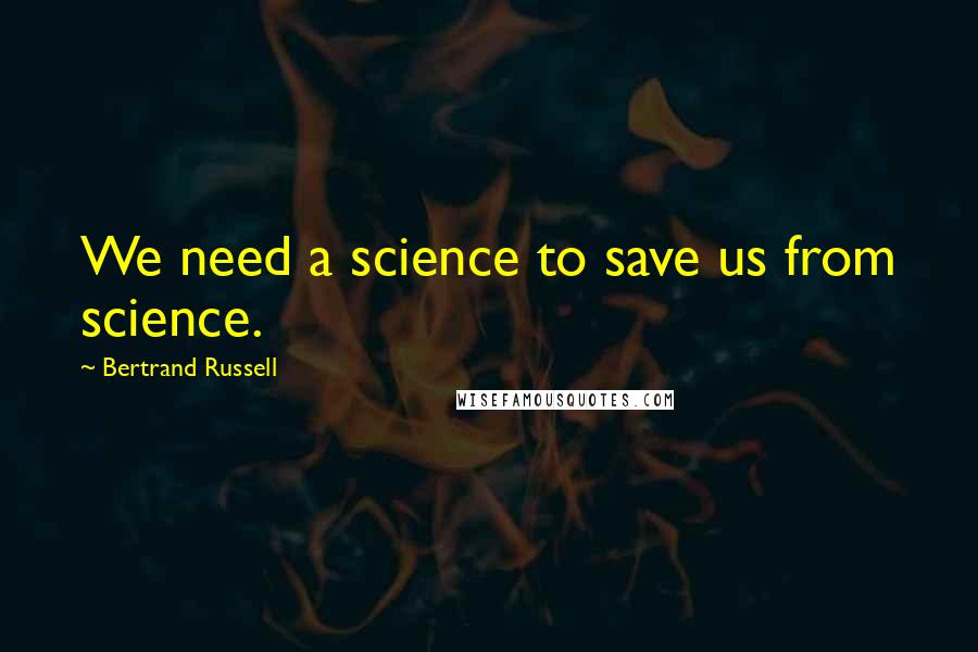 Bertrand Russell Quotes: We need a science to save us from science.