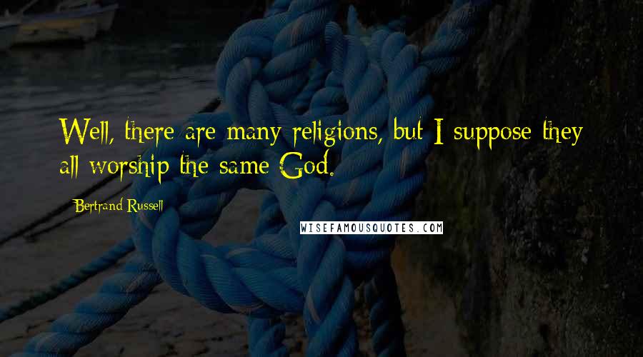 Bertrand Russell Quotes: Well, there are many religions, but I suppose they all worship the same God.