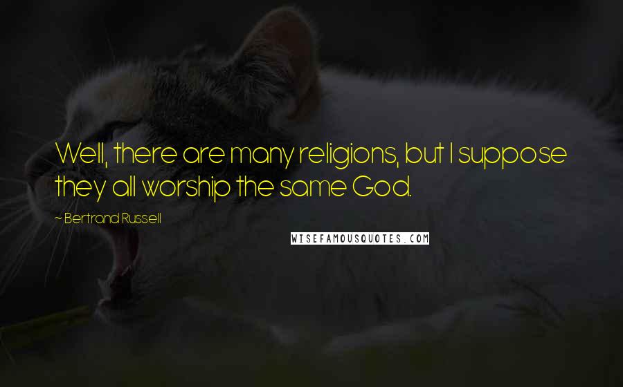 Bertrand Russell Quotes: Well, there are many religions, but I suppose they all worship the same God.