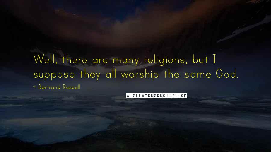 Bertrand Russell Quotes: Well, there are many religions, but I suppose they all worship the same God.