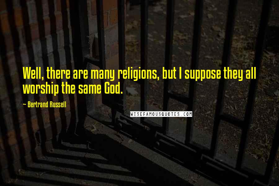 Bertrand Russell Quotes: Well, there are many religions, but I suppose they all worship the same God.