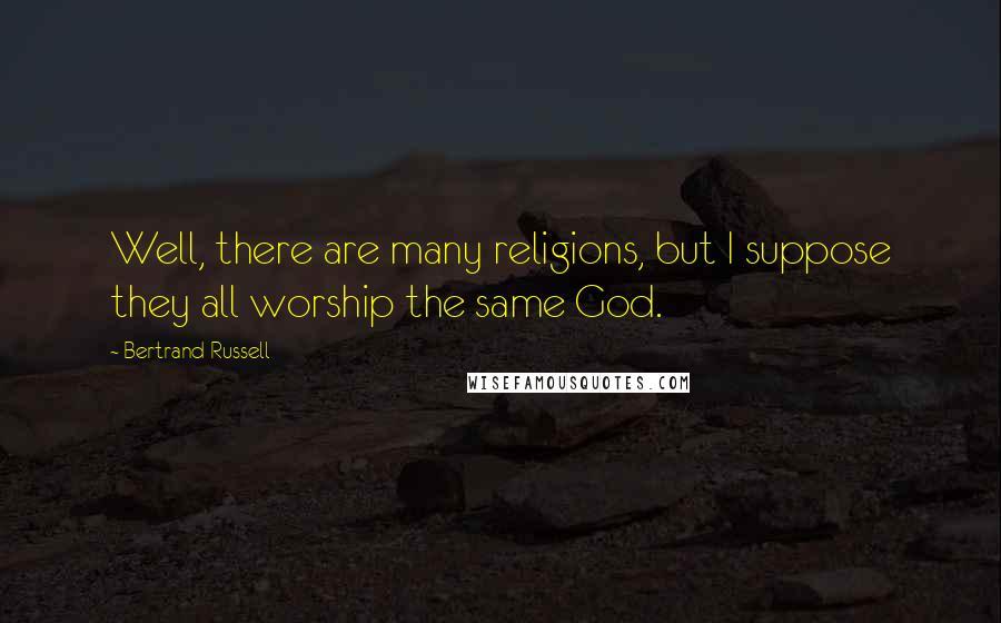 Bertrand Russell Quotes: Well, there are many religions, but I suppose they all worship the same God.