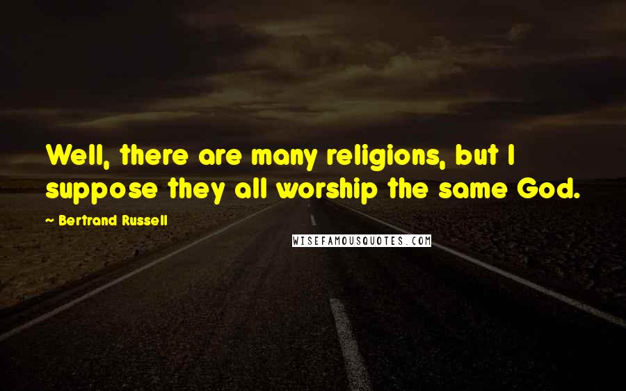 Bertrand Russell Quotes: Well, there are many religions, but I suppose they all worship the same God.