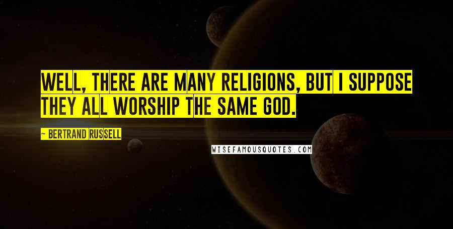 Bertrand Russell Quotes: Well, there are many religions, but I suppose they all worship the same God.