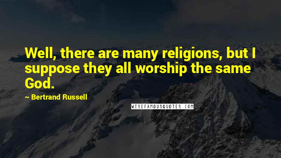 Bertrand Russell Quotes: Well, there are many religions, but I suppose they all worship the same God.