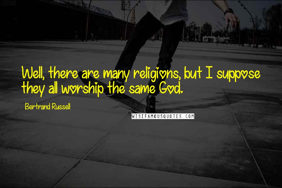 Bertrand Russell Quotes: Well, there are many religions, but I suppose they all worship the same God.