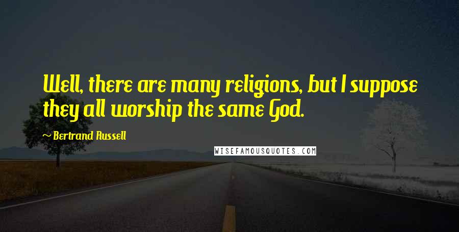Bertrand Russell Quotes: Well, there are many religions, but I suppose they all worship the same God.
