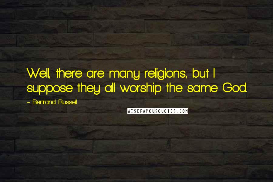 Bertrand Russell Quotes: Well, there are many religions, but I suppose they all worship the same God.