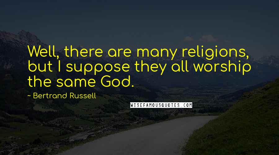 Bertrand Russell Quotes: Well, there are many religions, but I suppose they all worship the same God.