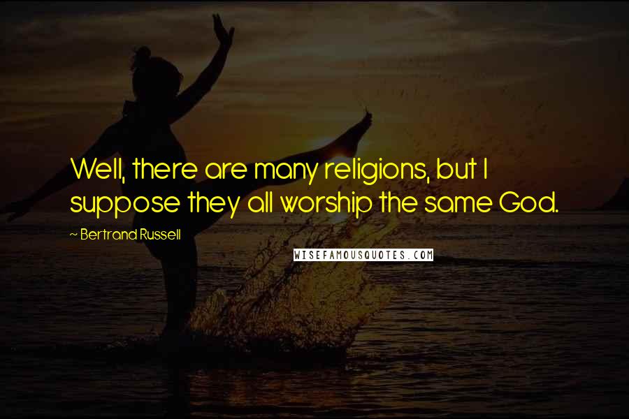 Bertrand Russell Quotes: Well, there are many religions, but I suppose they all worship the same God.